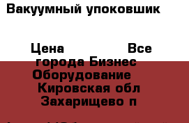 Вакуумный упоковшик 52 › Цена ­ 250 000 - Все города Бизнес » Оборудование   . Кировская обл.,Захарищево п.